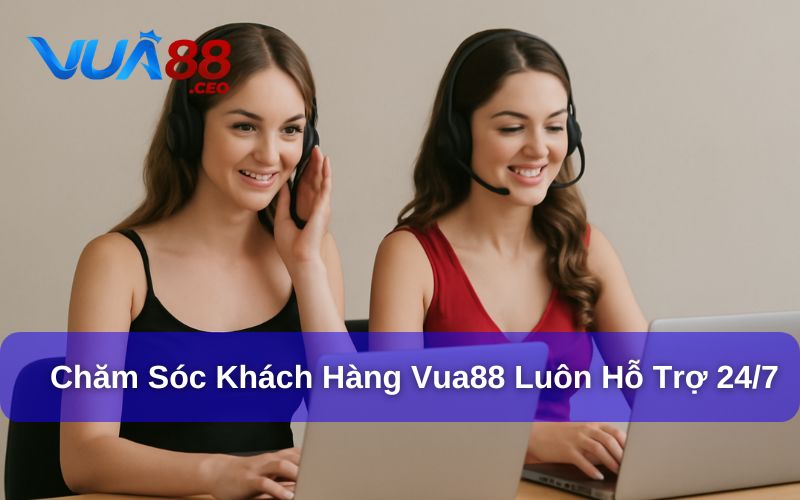 Chăm sóc khách hàng của Vua88 luôn hỗ trợ 24/7