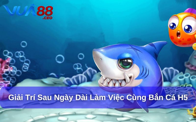 Khám Phá Trò Chơi Bắn Cá H5: Trải Nghiệm Mới Mẻ và Hấp Dẫn Giải trí sau một ngày dài làm việc cùng Bắn cá H5