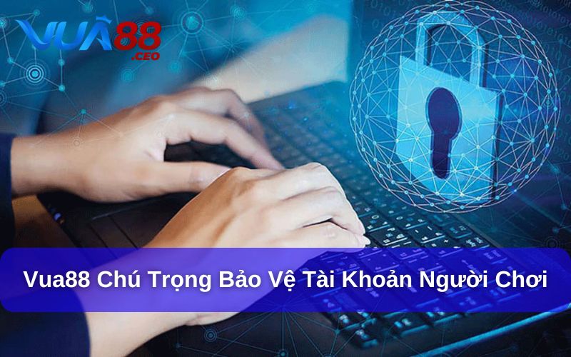 Chính Sách Bảo Mật Vua88 chú trọng bảo vệ tài khoản người chơi
